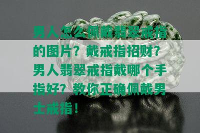 男人怎么佩戴翡翠戒指的图片？戴戒指招财？男人翡翠戒指戴哪个手指好？教你正确佩戴男士戒指！