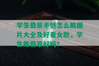 学生翡翠手链怎么戴图片大全及好看女款，学生戴翡翠好吗？