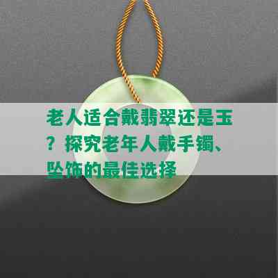 老人适合戴翡翠还是玉？探究老年人戴手镯、坠饰的更佳选择