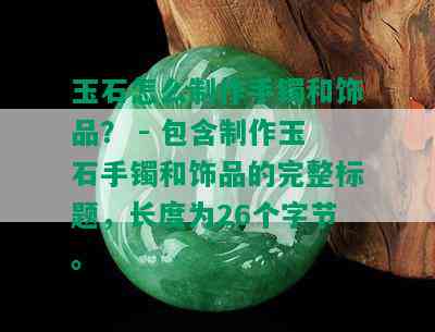 玉石怎么制作手镯和饰品？ - 包含制作玉石手镯和饰品的完整标题，长度为26个字节。