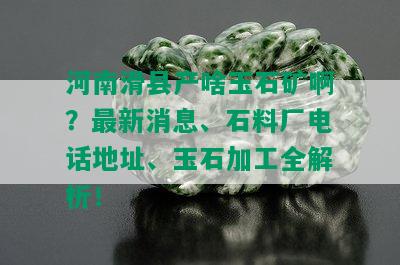河南滑县产啥玉石矿啊？最新消息、石料厂电话地址、玉石加工全解析！