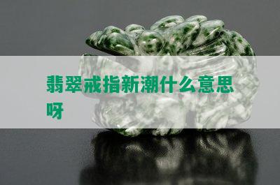 翡翠戒指新潮什么意思呀