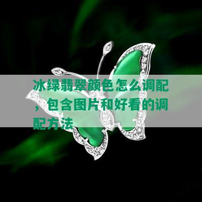 冰绿翡翠颜色怎么调配，包含图片和好看的调配方法