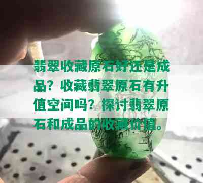 翡翠收藏原石好还是成品？收藏翡翠原石有升值空间吗？探讨翡翠原石和成品的收藏价值。