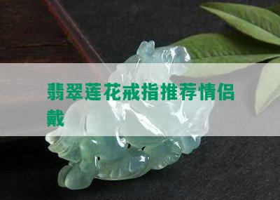 翡翠莲花戒指推荐情侣戴