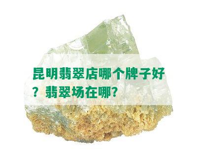 昆明翡翠店哪个牌子好？翡翠场在哪？