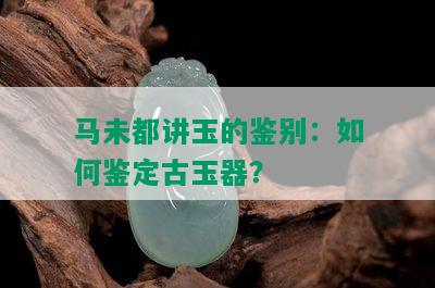 马未都讲玉的鉴别：如何鉴定古玉器？