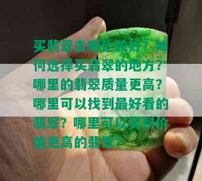 买翡翠去哪比较好？如何选择买翡翠的地方？哪里的翡翠质量更高？哪里可以找到更好看的翡翠？哪里可以卖到价值更高的翡翠？