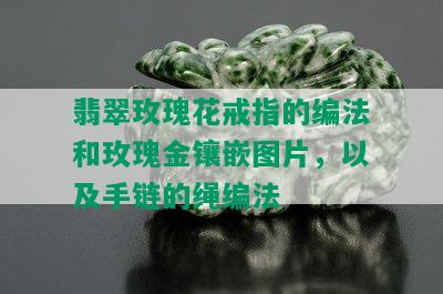 翡翠玫瑰花戒指的编法和玫瑰金镶嵌图片，以及手链的绳编法