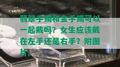 翡翠手镯和金手镯可以一起戴吗？女生应该戴在左手还是右手？附图片。