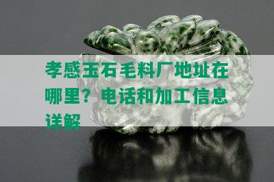 孝感玉石毛料厂地址在哪里？电话和加工信息详解