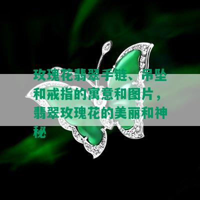 玫瑰花翡翠手链、吊坠和戒指的寓意和图片，翡翠玫瑰花的美丽和神秘