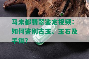 马未都翡翠鉴定视频：如何鉴别古玉、玉石及手镯？