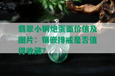 翡翠小钢炮蛋面价值及图片：镶嵌排戒是否值得收藏？