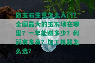 做玉石生意怎么入门？全国更大的玉石场在哪里？一年能赚多少？利润有多高？加工机器怎么选？