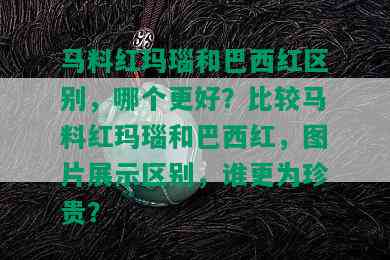 马料红玛瑙和巴西红区别，哪个更好？比较马料红玛瑙和巴西红，图片展示区别，谁更为珍贵？