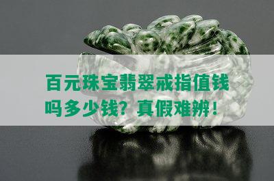 百元珠宝翡翠戒指值钱吗多少钱？真假难辨！