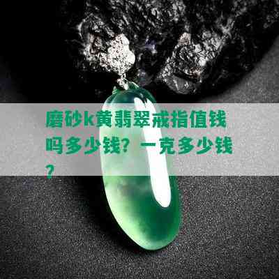 磨砂k黄翡翠戒指值钱吗多少钱？一克多少钱？