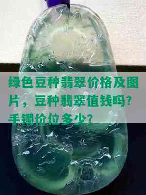 绿色豆种翡翠价格及图片，豆种翡翠值钱吗？手镯价位多少？