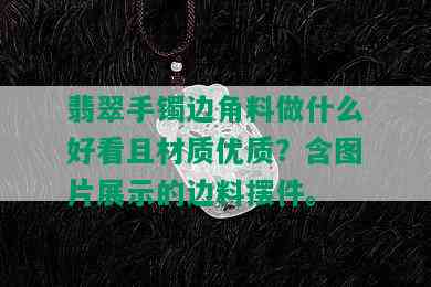 翡翠手镯边角料做什么好看且材质优质？含图片展示的边料摆件。