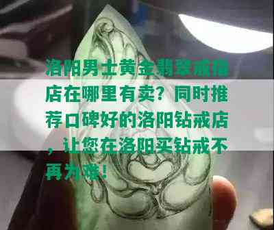 洛阳男士黄金翡翠戒指店在哪里有卖？同时推荐口碑好的洛阳钻戒店，让您在洛阳买钻戒不再为难！