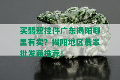 买翡翠挂件广东揭阳哪里有卖？揭阳地区翡翠批发商推荐！