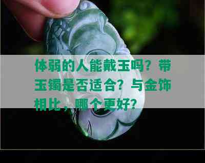 体弱的人能戴玉吗？带玉镯是否适合？与金饰相比，哪个更好？