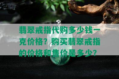 翡翠戒指代购多少钱一克价格？购买翡翠戒指的价格和售价是多少？