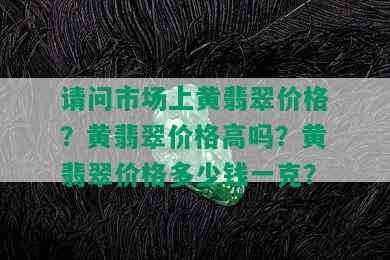 请问市场上黄翡翠价格？黄翡翠价格高吗？黄翡翠价格多少钱一克？