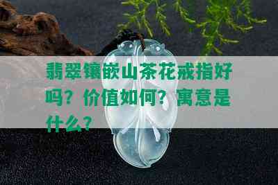 翡翠镶嵌山茶花戒指好吗？价值如何？寓意是什么？