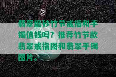 翡翠磨砂竹节戒指和手镯值钱吗？推荐竹节款翡翠戒指图和翡翠手镯图片。