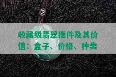 收藏级翡翠摆件及其价值：盒子、价格、种类