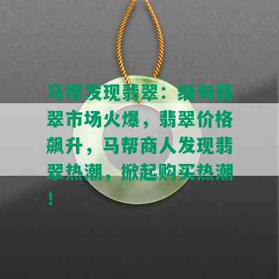 马帮发现翡翠：缅甸翡翠市场火爆，翡翠价格飙升，马帮商人发现翡翠热潮，掀起购买热潮！