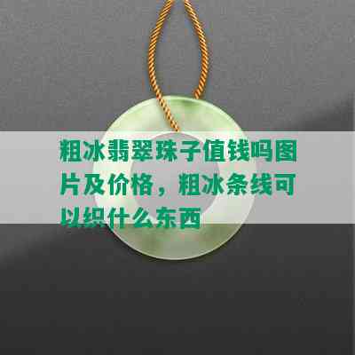 粗冰翡翠珠子值钱吗图片及价格，粗冰条线可以织什么东西