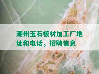 潮州玉石板材加工厂地址和电话，招聘信息