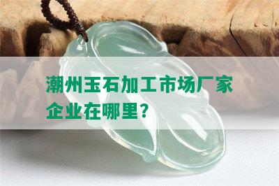 潮州玉石加工市场厂家企业在哪里？