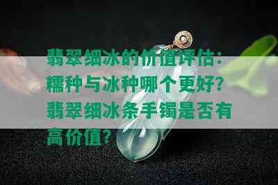 翡翠细冰的价值评估：糯种与冰种哪个更好？翡翠细冰条手镯是否有高价值？