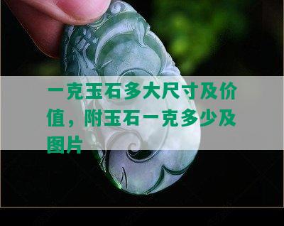 一克玉石多大尺寸及价值，附玉石一克多少及图片