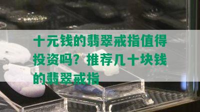 十元钱的翡翠戒指值得投资吗？推荐几十块钱的翡翠戒指