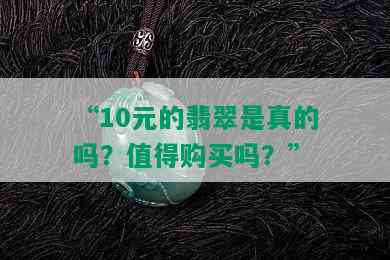 “10元的翡翠是真的吗？值得购买吗？”