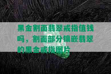 黑金割面翡翠戒指值钱吗，割面部分镶嵌翡翠的黑金戒指图片