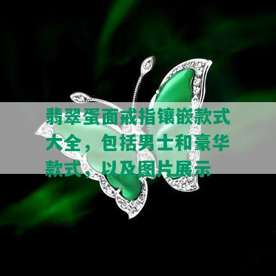 翡翠蛋面戒指镶嵌款式大全，包括男士和豪华款式，以及图片展示