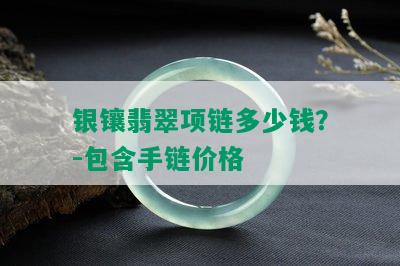 银镶翡翠项链多少钱？-包含手链价格