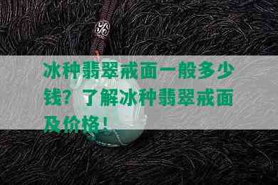 冰种翡翠戒面一般多少钱？了解冰种翡翠戒面及价格！