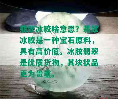 翡翠冰胶啥意思？翡翠冰胶是一种宝石原料，具有高价值。冰胶翡翠是优质货物，其块状品更为贵重。