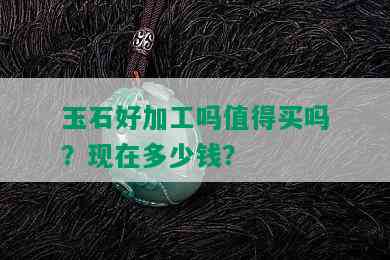 玉石好加工吗值得买吗？现在多少钱？