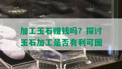 加工玉石赚钱吗？探讨玉石加工是否有利可图