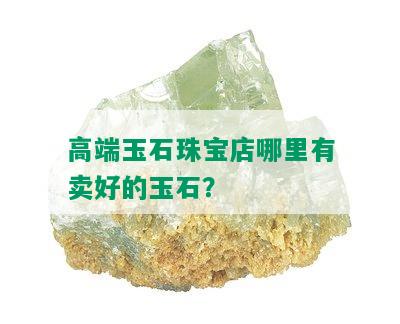 高端玉石珠宝店哪里有卖好的玉石？