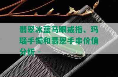 翡翠冰蓝马眼戒指、玛瑙手镯和翡翠手串价值分析 - 