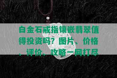 白金石戒指镶嵌翡翠值得投资吗？图片、价格、评价、攻略一网打尽